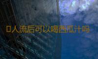 ​人流后可以喝西瓜汁吗
