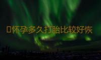 ​怀孕多久打胎比较好恢复呢
