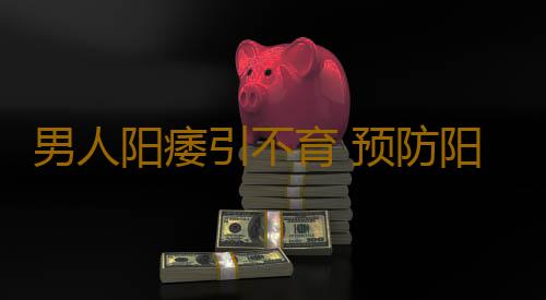 男人阳痿引不育 预防阳痿势必行