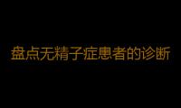 盘点无精子症患者的诊断误区