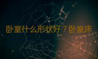 卧室什么形状好？卧室床位摆放五大禁忌