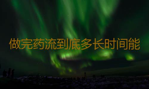 做完药流到底多长时间能洗澡呢？