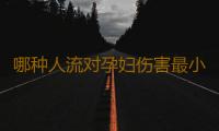 哪种人流对孕妇伤害最小