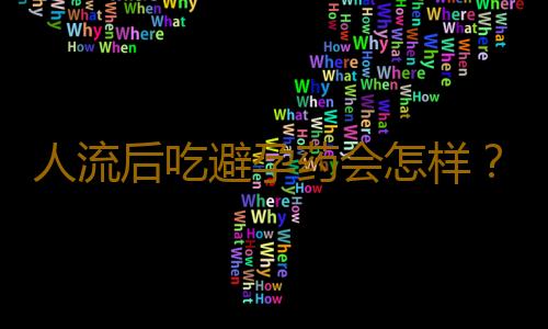 人流后吃避孕药会怎样？注意事项有哪些