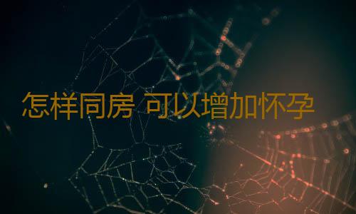 怎样同房 可以增加怀孕机会？