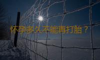 怀孕多久不能再打胎？