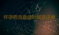 怀孕药流最佳时间及注意事项