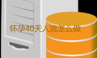 怀孕40天人流怎么做