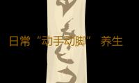 日常“动手动脚” 养生防病留住青春容颜