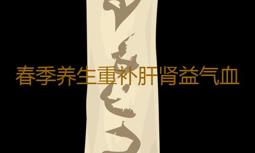 春季养生重补肝肾益气血 可去湿热不脱发