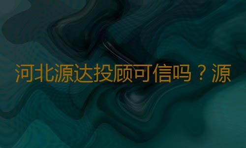 河北源达投顾可信吗？源达投资公司实力怎么样？