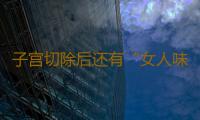 子宫切除后还有“女人味”吗