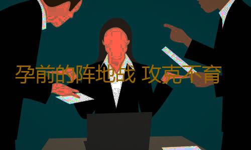 孕前的阵地战 攻克不育的碉堡