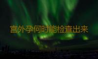 宫外孕何时能检查出来