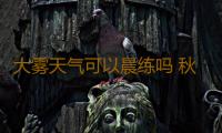 大雾天气可以晨练吗 秋雾防毒养生指南