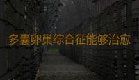 多囊卵巢综合征能够治愈吗？