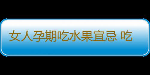 女人孕期吃水果宜忌 吃错会流产