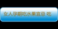女人孕期吃水果宜忌 吃错会流产