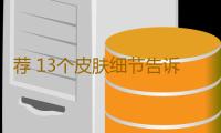荐 13个皮肤细节告诉你衰老已经悄悄来临